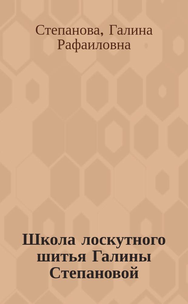 Школа лоскутного шитья Галины Степановой : лучшая авторская программа по пэчворку : 70 идей, 120 пошаговых иллюстраций, 27 схем сшивания квилтов