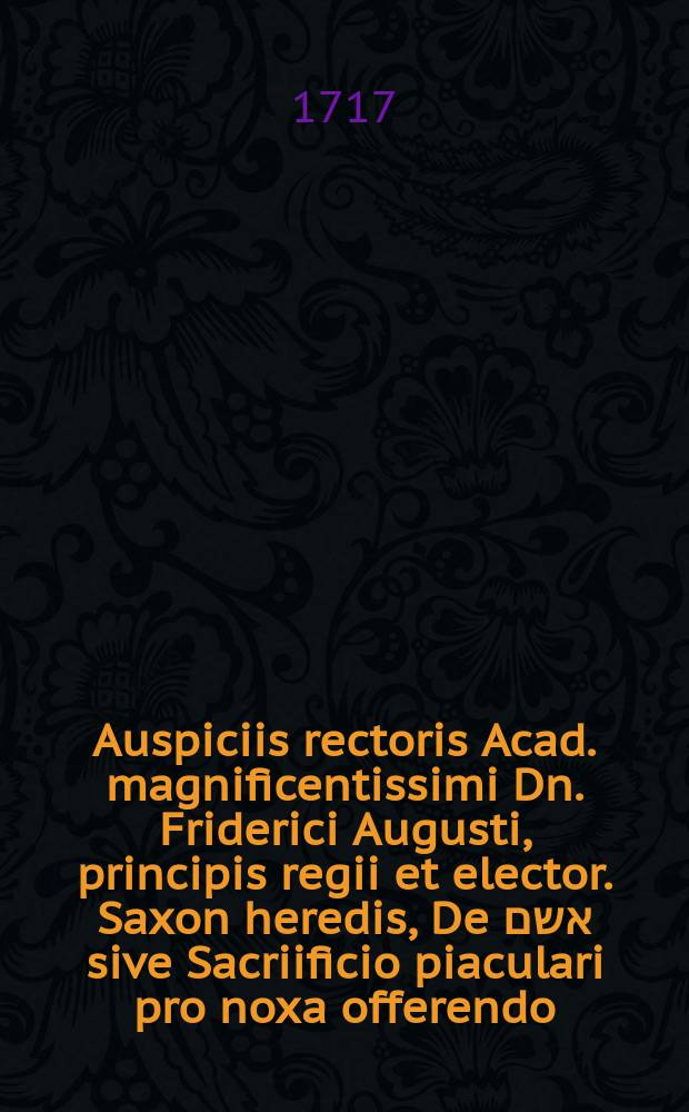 Auspiciis rectoris Acad. magnificentissimi Dn. Friderici Augusti , principis regii et elector. Saxon heredis, De אשם sive Sacriificio piaculari pro noxa offerendo. Dissert. 3