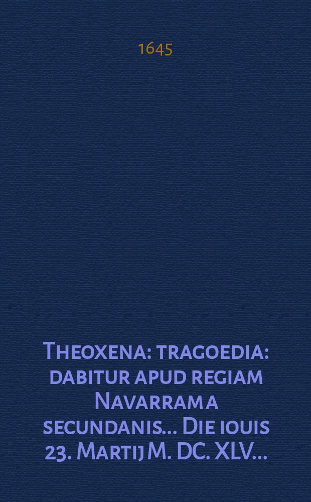 Theoxena : tragoedia : dabitur apud regiam Navarram a secundanis ... Die iouis 23. Martij M. DC. XLV. ..