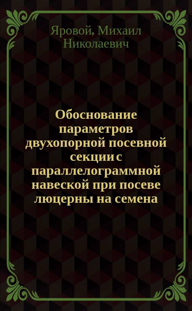 Обоснование параметров двухопорной посевной секции с параллелограммной навеской при посеве люцерны на семена : монография