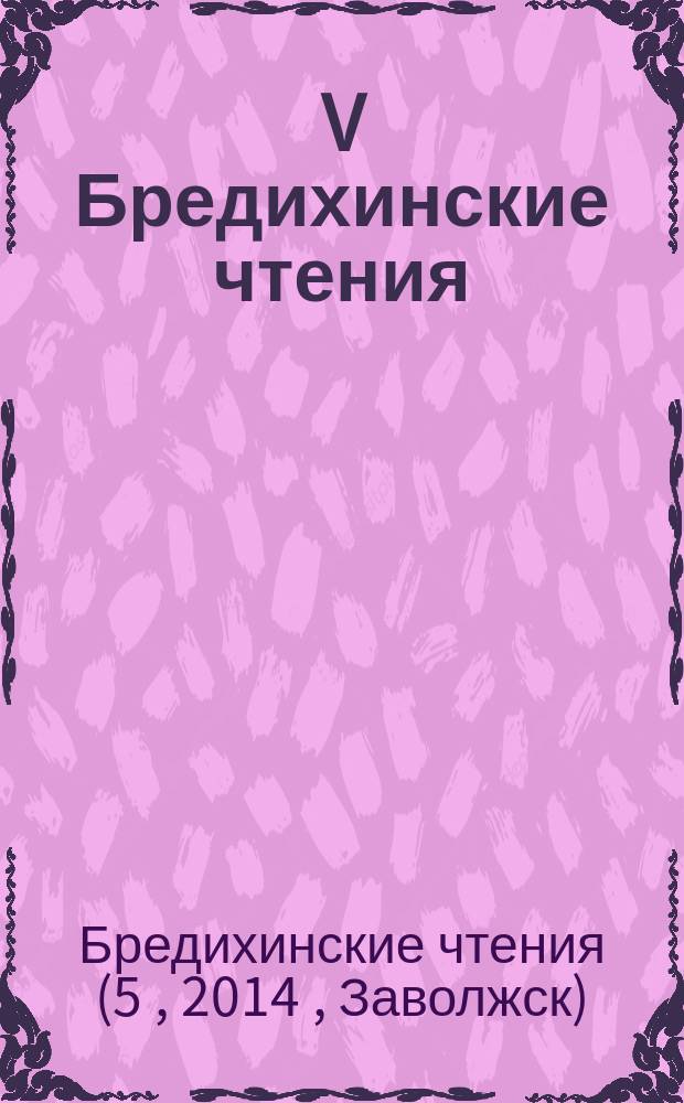 V Бредихинские чтения : труды международной конференции, 12-16 мая 2014 г., г. Заволжск, Ивановская обл., Россия