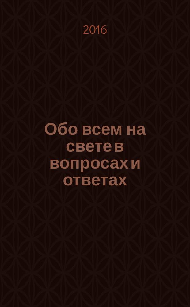 Обо всем на свете в вопросах и ответах : энциклопедия : природные зоны, жилища и транспорт, сухопутные животные, наш дом - Земля, морские животные, динозавры : для среднего школьного возраста