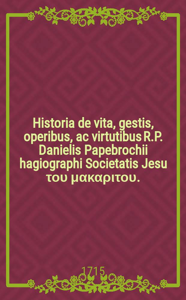 Historia de vita, gestis, operibus, ac virtutibus R.P. Danielis Papebrochii hagiographi Societatis Jesu του μακαριτου. // Acta sanctorum Junii