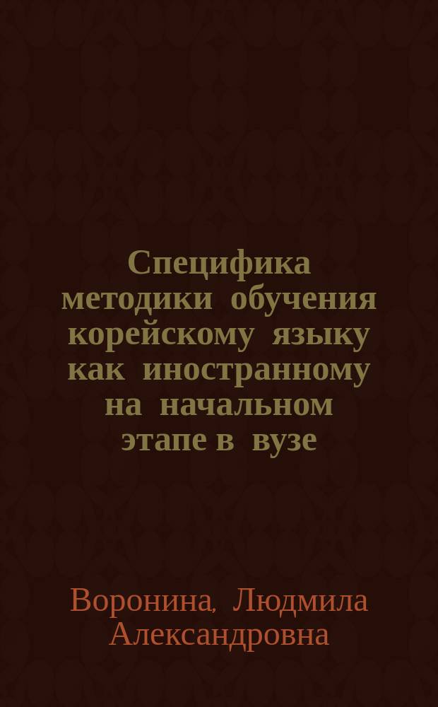 Специфика методики обучения корейскому языку как иностранному на начальном этапе в вузе : монография