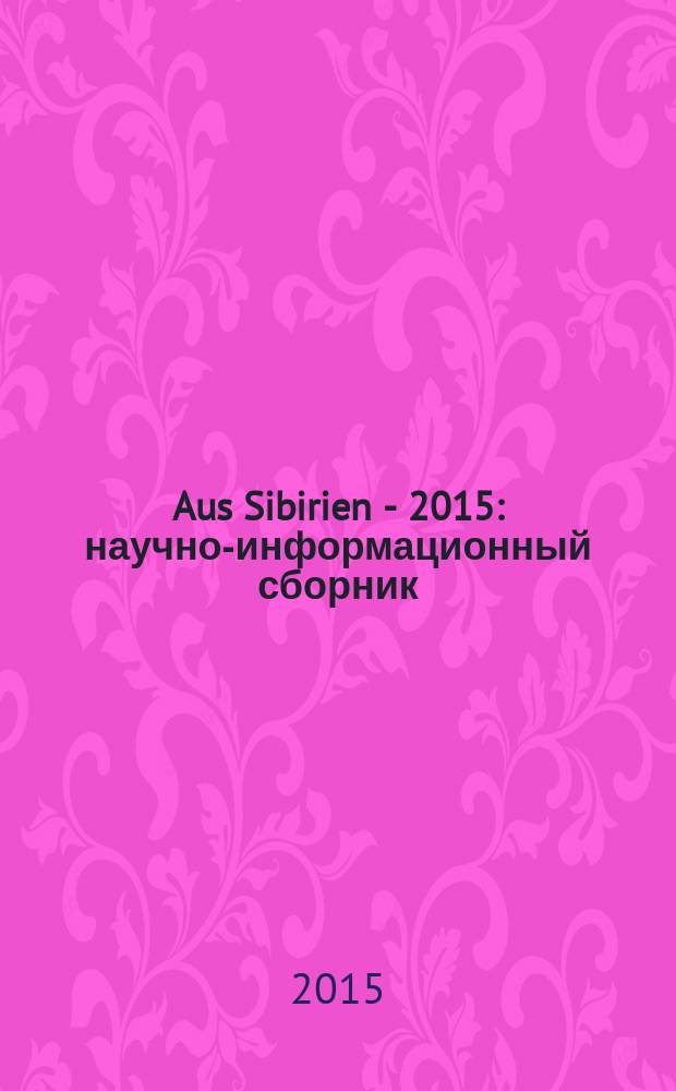Aus Sibirien - 2015 : научно-информационный сборник : материалы VIII Международной научно-практической конференции "Стеллеровские чтения", Региональной научно-практической конференции "Россия, Сибирь: связь времен и поколений", прошедших 30-31 октября 2015 г. в г. Тюмени, и тезисы Международных научных конференций "Deutsch-Russische Begegnungen", прошедших 12-16 ноября 2014 г. и 24-27 сентября 2015 в г. Галле, Германия