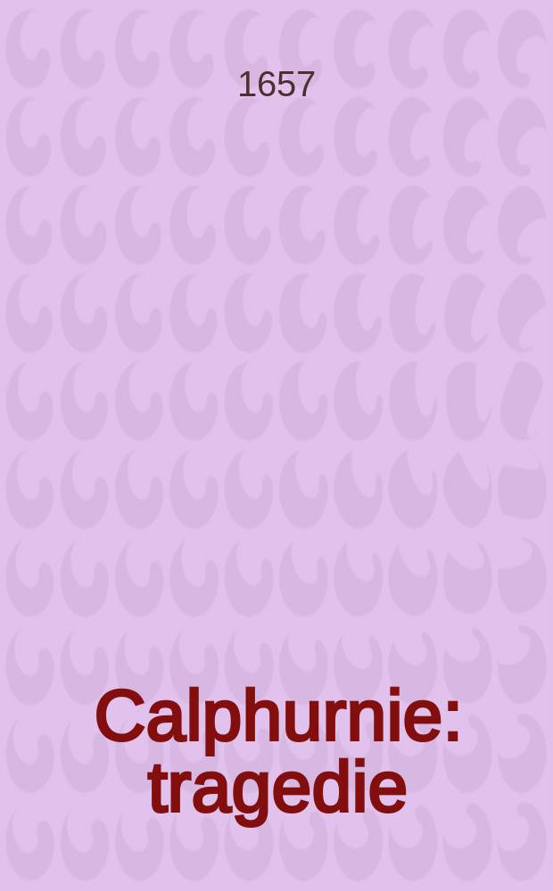 Calphurnie : tragedie : representée sur le theatre du College d'Harcour pour la distribution des prix, le II iour d'Aoust 1657 ..
