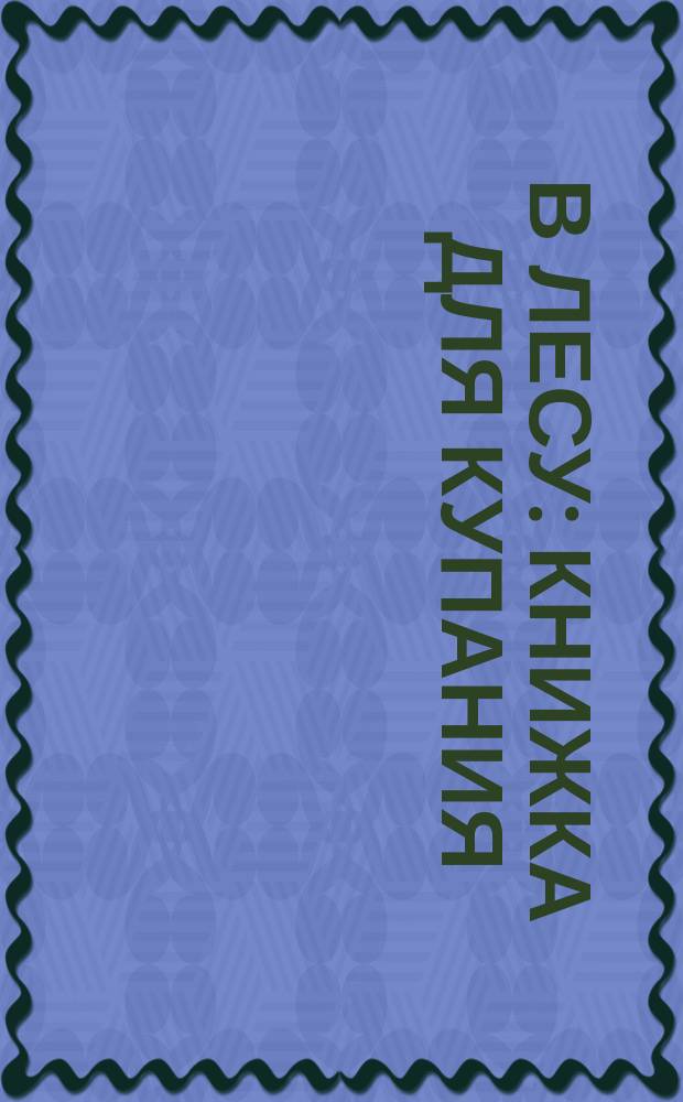 В лесу : книжка для купания : в раскрасках для купания волшебные странички: намочите их водой, и они станут цветными, а когда высохнут, то снова окажутся нераскрашенными : картинки становятся цветными в воде : для чтения взрослыми детям : 0+