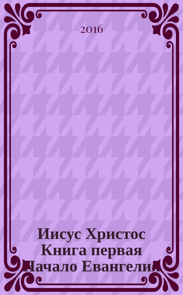 Иисус Христос Книга первая Начало Евангелия : жизнь и учение в 6 кн. Кн. 1 : Начало Евангелия