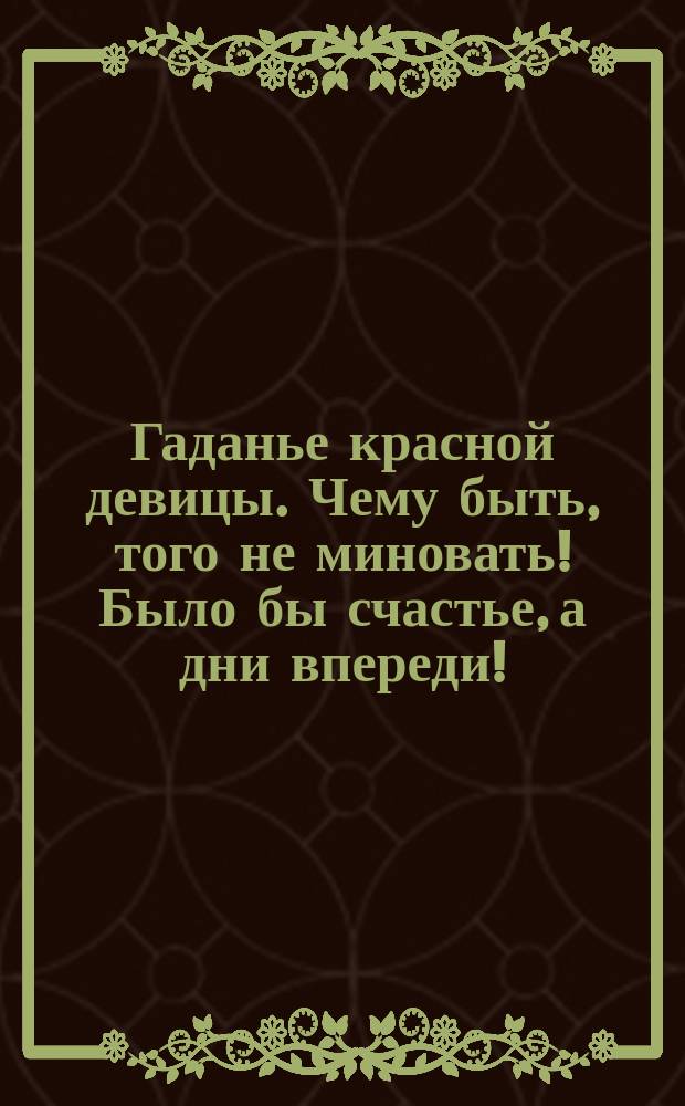 Гаданье красной девицы. Чему быть, того не миновать! Было бы счастье, а дни впереди! : открытое письмо