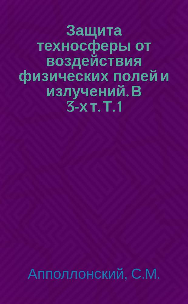 Защита техносферы от воздействия физических полей и излучений. В 3-х т. Т. 1
