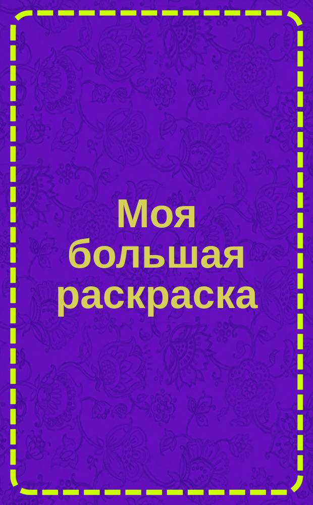 Моя большая раскраска : + увлекательные задания