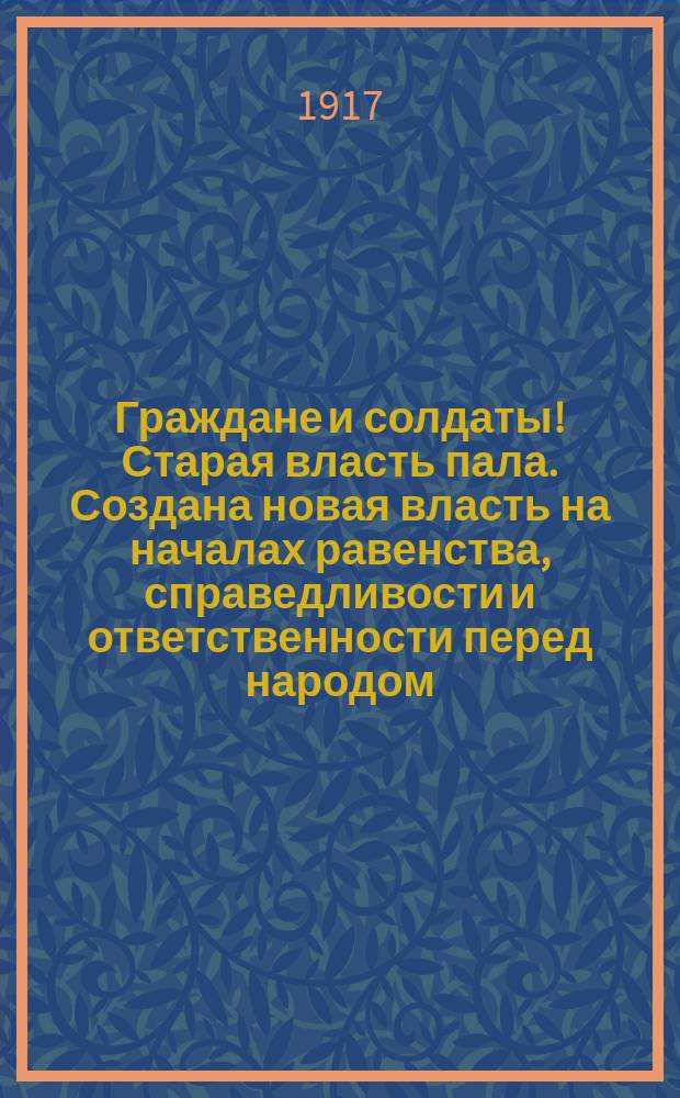 Граждане и солдаты! Старая власть пала. Создана новая власть на началах равенства, справедливости и ответственности перед народом : листовка