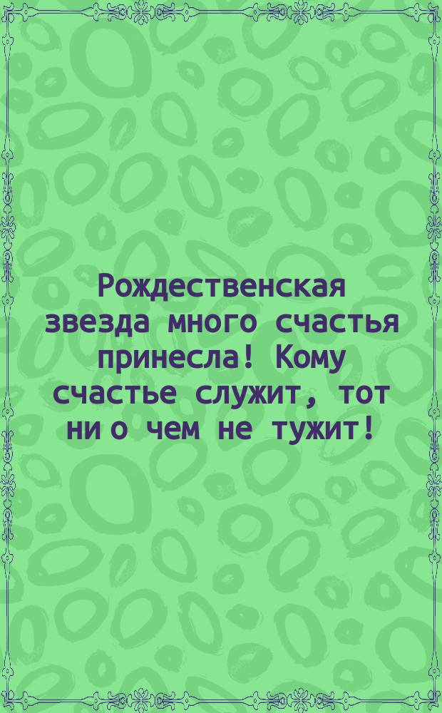 Рождественская звезда много счастья принесла! Кому счастье служит, тот ни о чем не тужит! : открытка