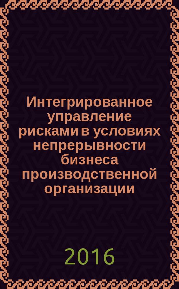 Интегрированное управление рисками в условиях непрерывности бизнеса производственной организации : монография