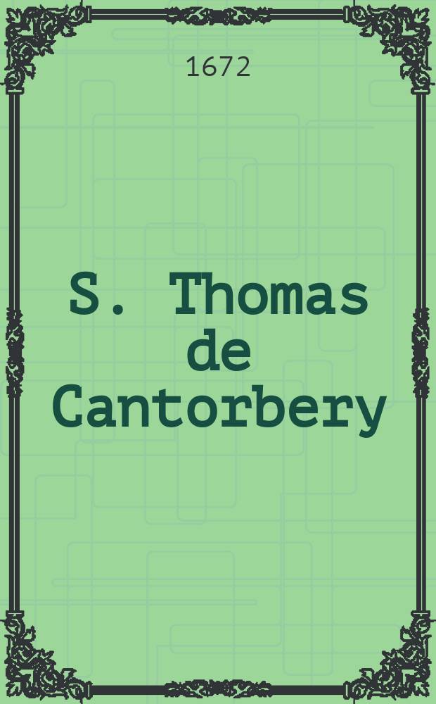 S. Thomas de Cantorbery : drame : sera represent&eacute; dans le seminaire de S. Charles, pour la distribution des prix. Le sixi&eacute;me jour de Septembre M. DC. LXXII. ..