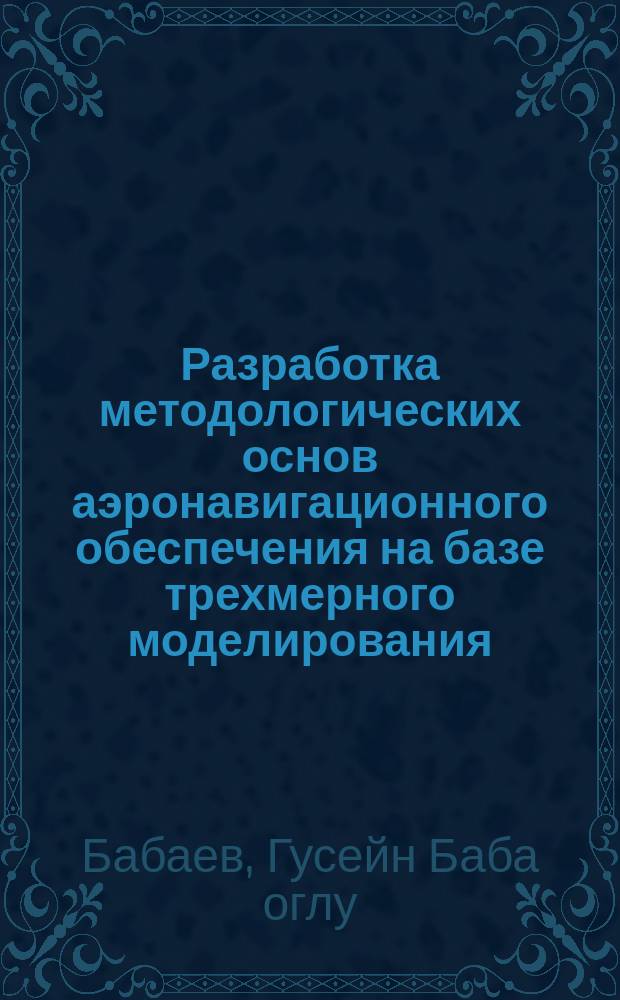 Разработка методологических основ аэронавигационного обеспечения на базе трехмерного моделирования : автореферат диссертации на соискание ученой степени доктора философии по технике : специальность 3352.01 - Эксплуатация воздушного транспорта