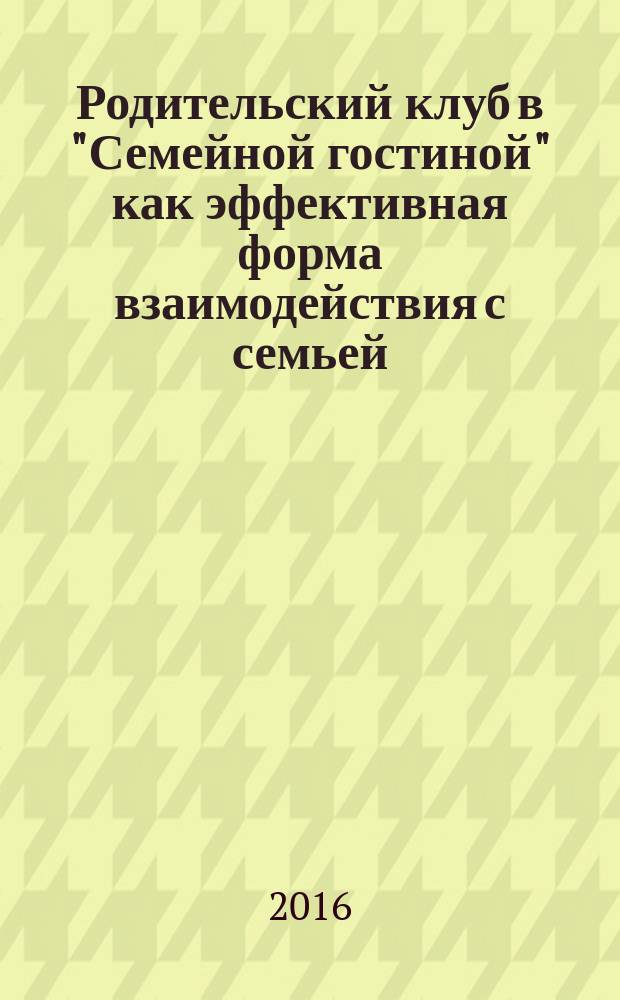 Родительский клуб в "Семейной гостиной" как эффективная форма взаимодействия с семьей : технология организации