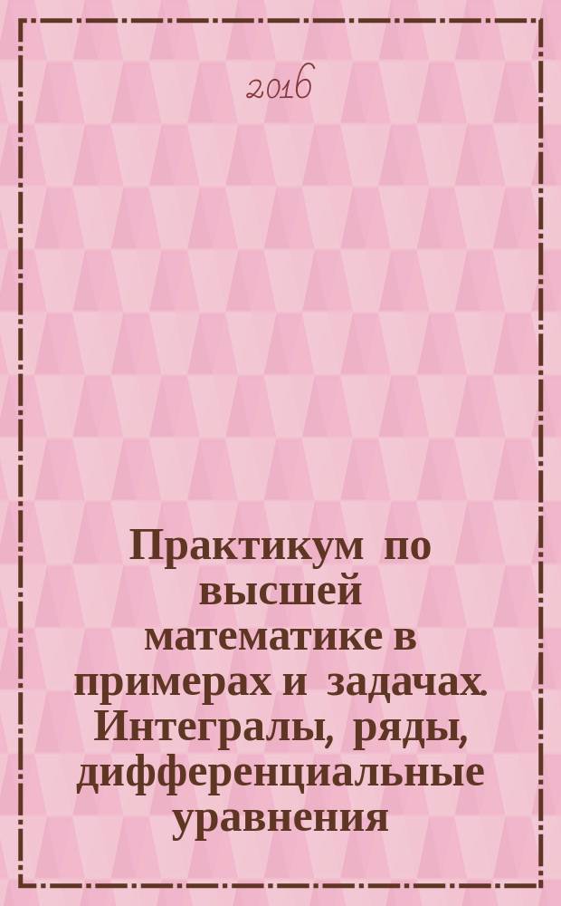 Практикум по высшей математике в примерах и задачах. Интегралы, ряды, дифференциальные уравнения
