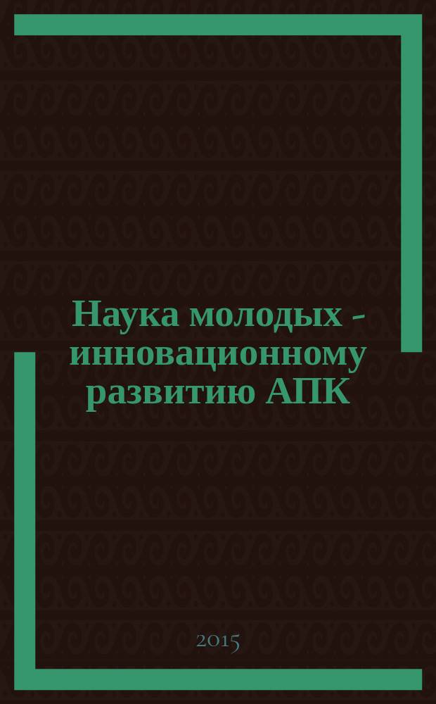 Наука молодых - инновационному развитию АПК : материалы VIII Всероссийской научно-практической конференции молодых ученых, 8 декабря 2015 г. Ч. 1