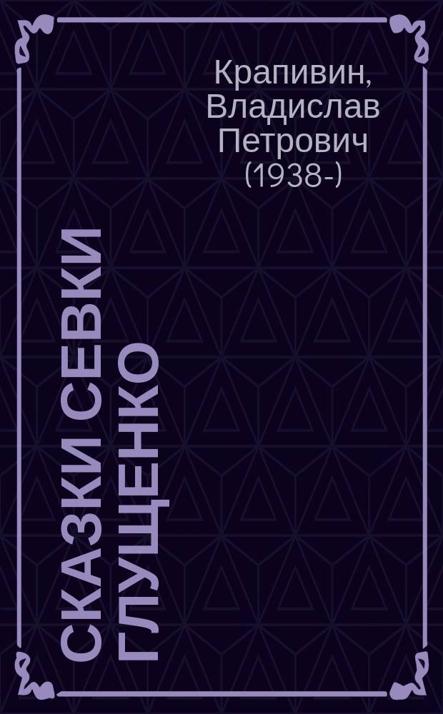 Сказки Севки Глущенко : повесть : для среднего школьного возраста