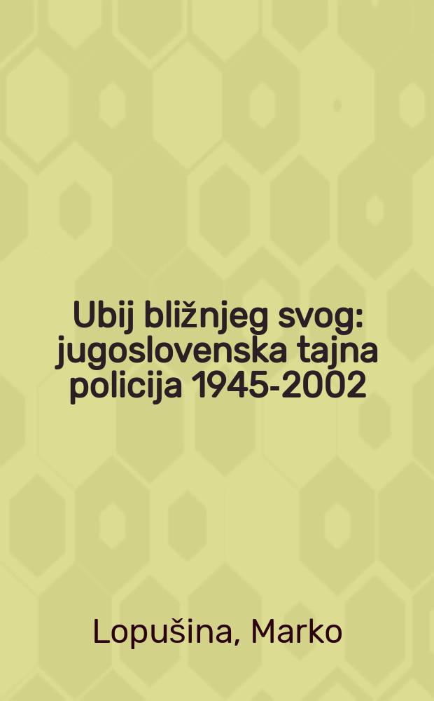 Ubij bližnjeg svog : jugoslovenska tajna policija 1945-2002 = Убей ближнего своего