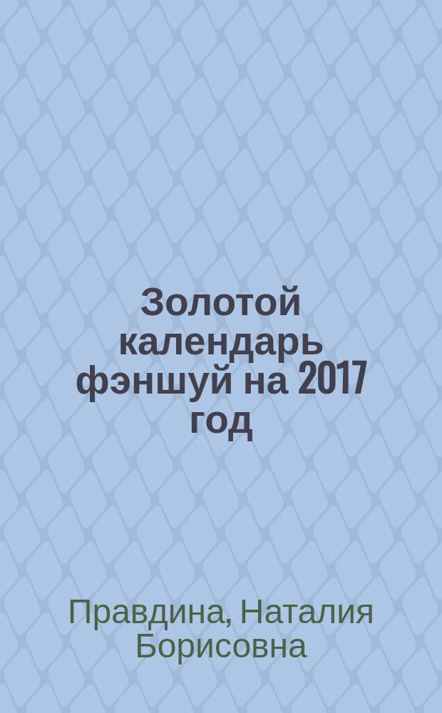 Золотой календарь фэншуй на 2017 год : 365 очень важных предсказаний : стань богаче и счастливее с каждым днем! : 12+