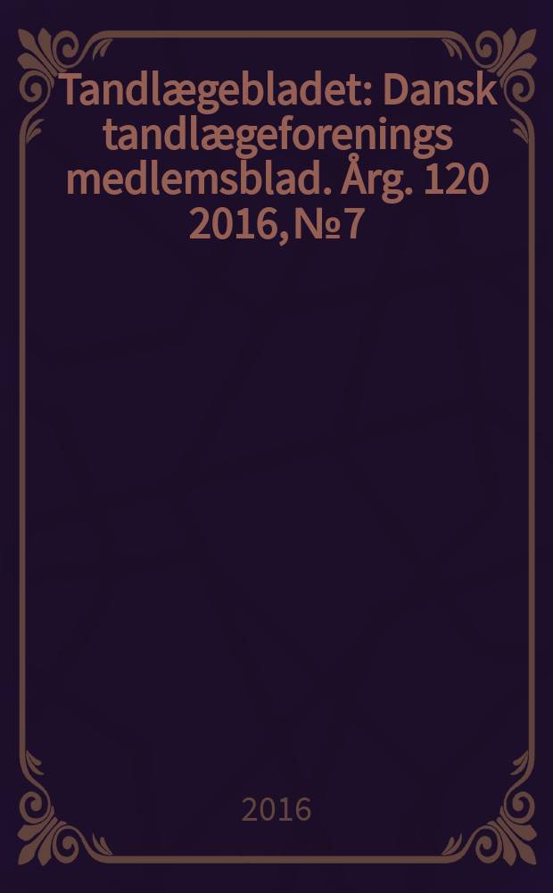 Tandlægebladet : Dansk tandlægeforenings medlemsblad. Årg. 120 2016, № 7