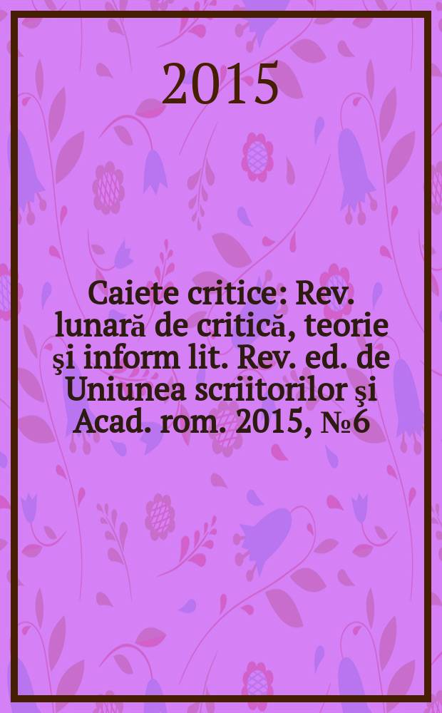 Caiete critice : Rev. lunară de critică, teorie şi inform lit. Rev. ed. de Uniunea scriitorilor şi Acad. rom. 2015, № 6 (332)