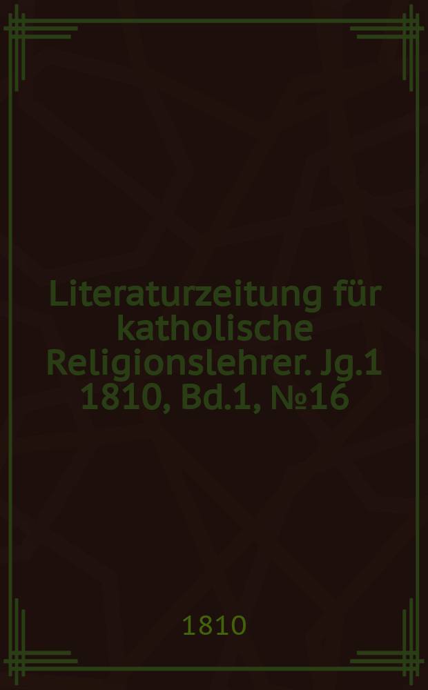 Literaturzeitung für katholische Religionslehrer. [Jg.1] 1810, Bd.1, № 16