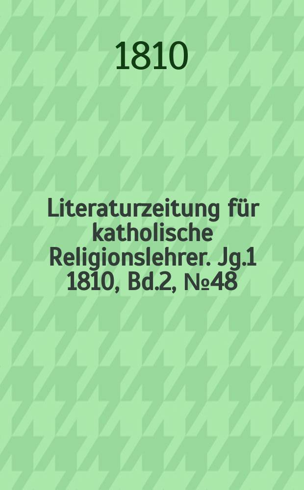 Literaturzeitung für katholische Religionslehrer. [Jg.1] 1810, Bd.2, № 48