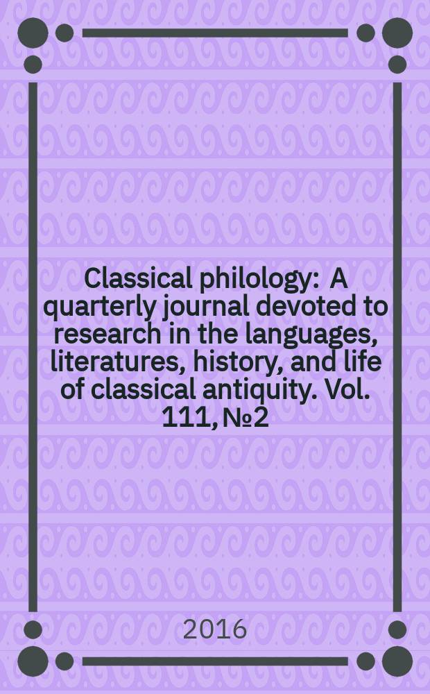 Classical philology : A quarterly journal devoted to research in the languages, literatures, history, and life of classical antiquity. Vol. 111, № 2