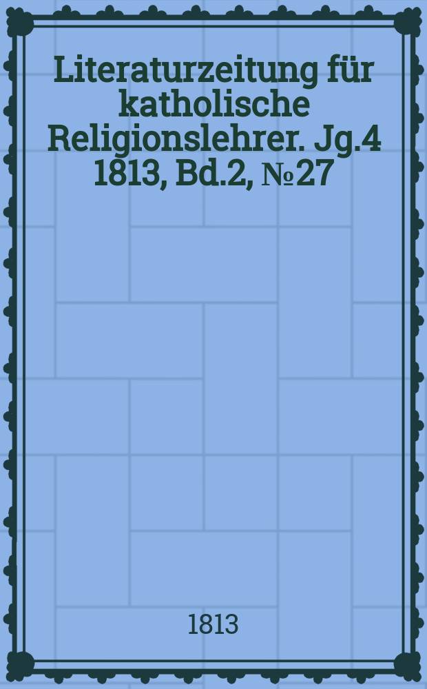 Literaturzeitung f&uuml;r katholische Religionslehrer. Jg.4 1813, Bd.2, № 27