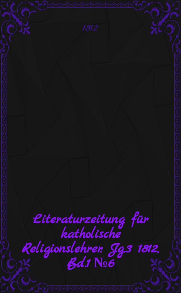 Literaturzeitung f&uuml;r katholische Religionslehrer. Jg.3 1812, Bd.1 № 6