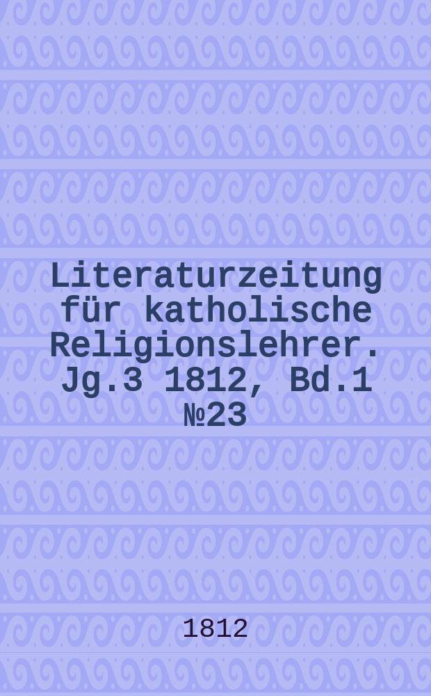 Literaturzeitung f&uuml;r katholische Religionslehrer. Jg.3 1812, Bd.1 № 23