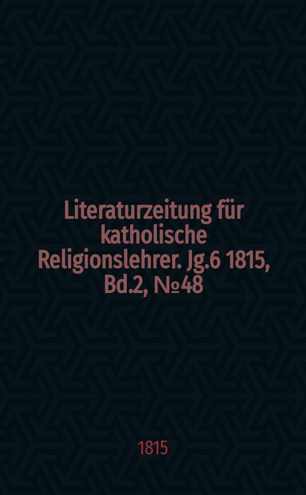 Literaturzeitung für katholische Religionslehrer. Jg.6 1815, Bd.2, № 48
