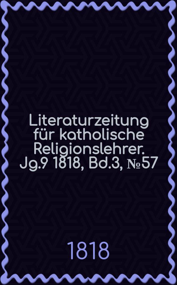 Literaturzeitung f&uuml;r katholische Religionslehrer. Jg.9 1818, Bd.3, № 57