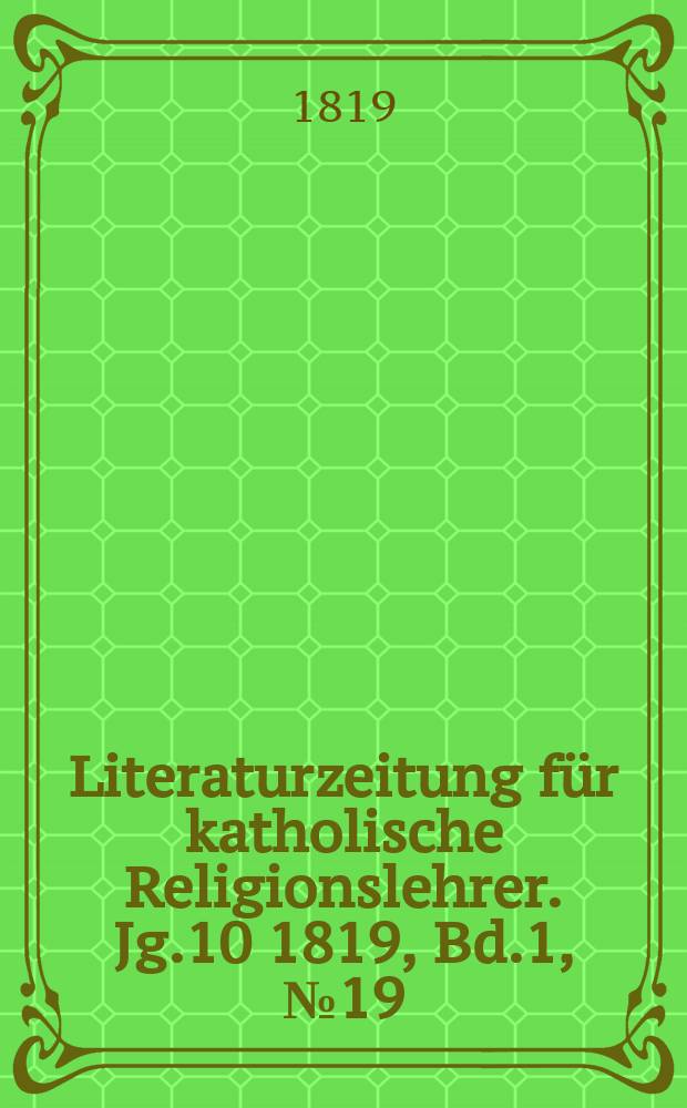 Literaturzeitung f&uuml;r katholische Religionslehrer. Jg.10 1819, Bd.1, № 19