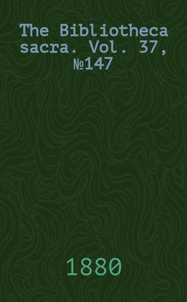 The Bibliotheca sacra. Vol. 37, № 147