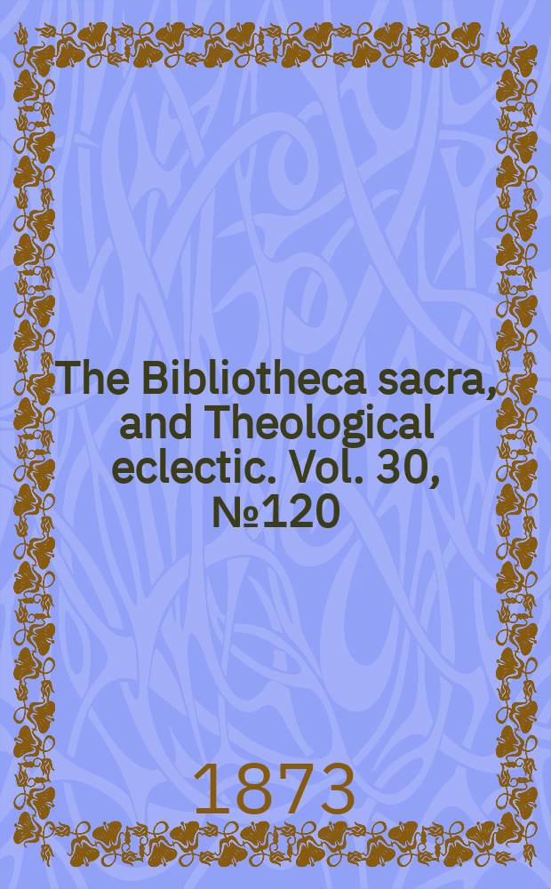 The Bibliotheca sacra, and Theological eclectic. Vol. 30, № 120