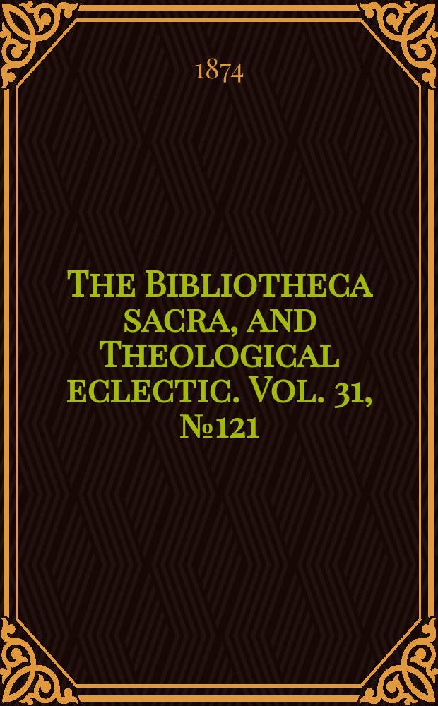 The Bibliotheca sacra, and Theological eclectic. Vol. 31, № 121