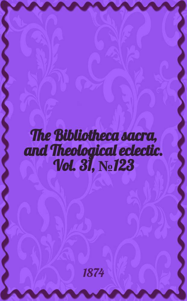 The Bibliotheca sacra, and Theological eclectic. Vol. 31, № 123