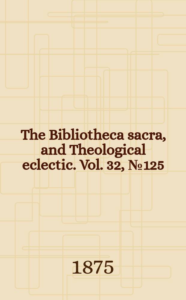 The Bibliotheca sacra, and Theological eclectic. Vol. 32, № 125
