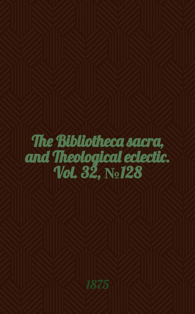 The Bibliotheca sacra, and Theological eclectic. Vol. 32, № 128