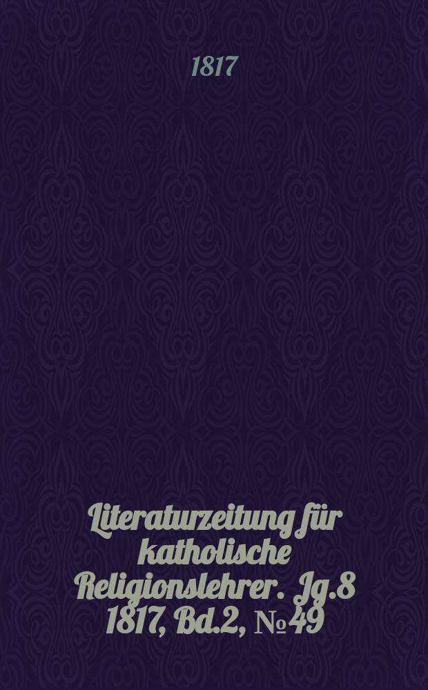 Literaturzeitung f&uuml;r katholische Religionslehrer. Jg.8 1817, Bd.2, № 49