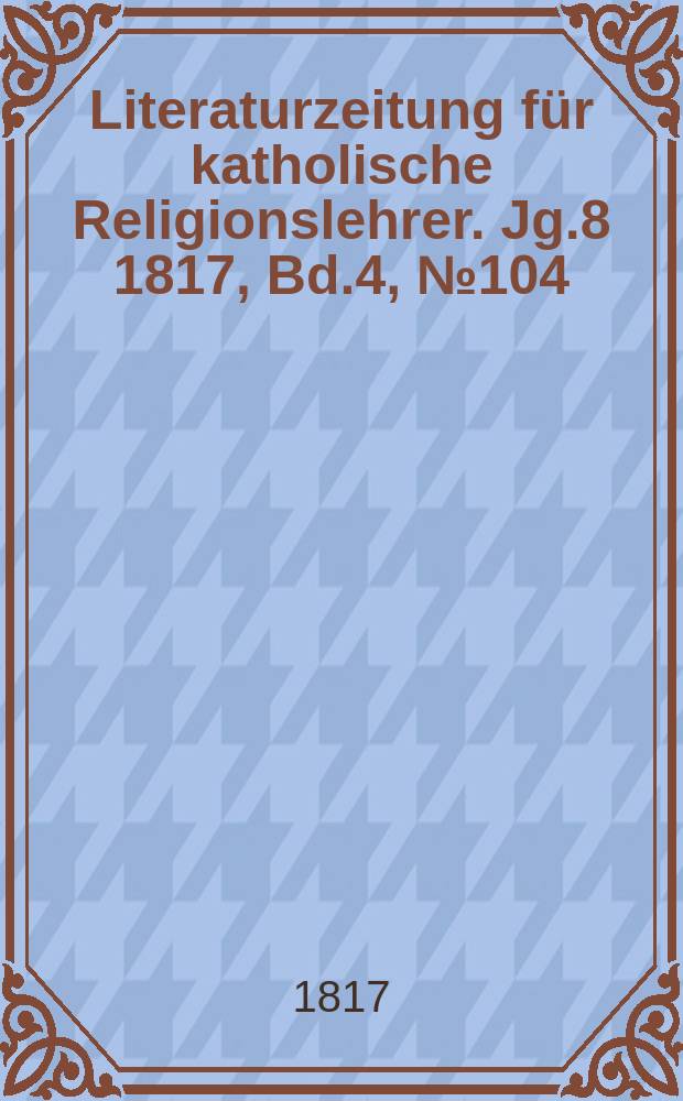 Literaturzeitung für katholische Religionslehrer. Jg.8 1817, Bd.4, № 104