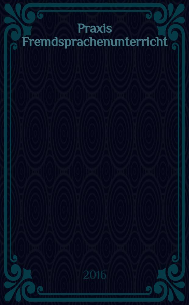 Praxis Fremdsprachenunterricht : die Zeitschrift für das Lehren und Lernen fremder Sprachen Hervorgegangen aus Praxis des neusprachlichen Unterrichts und Fremdsprachenunterricht. 2016, № 4