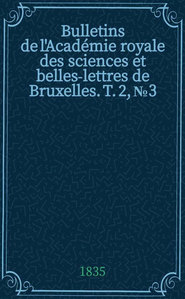 Bulletins de l'Académie royale des sciences et belles-lettres de Bruxelles. T. 2, № 3
