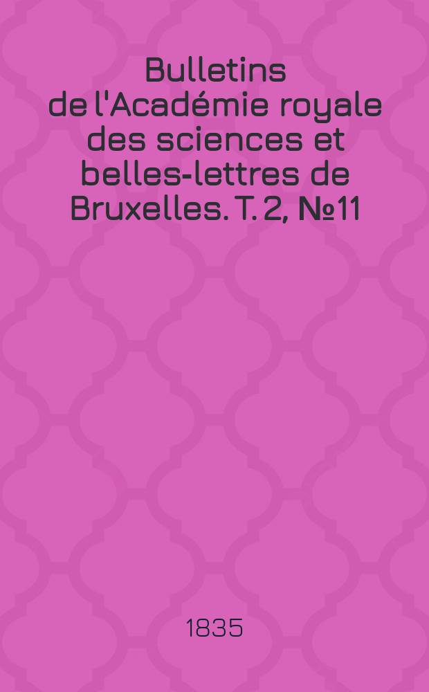 Bulletins de l'Académie royale des sciences et belles-lettres de Bruxelles. T. 2, № 11