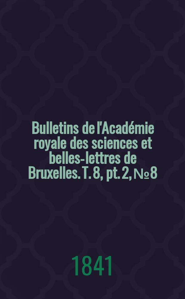 Bulletins de l'Académie royale des sciences et belles-lettres de Bruxelles. T. 8, pt. 2, № 8