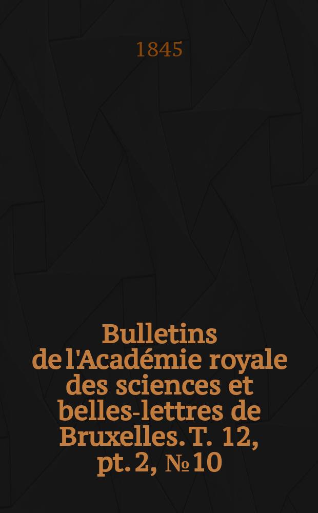 Bulletins de l'Académie royale des sciences et belles-lettres de Bruxelles. T. 12, pt. 2, № 10